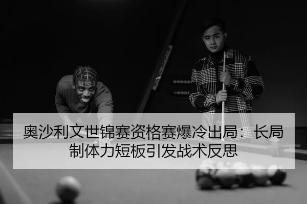 奥沙利文世锦赛资格赛爆冷出局：长局制体力短板引发战术反思