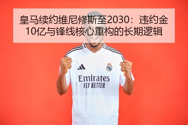 皇马续约维尼修斯至2030：违约金10亿与锋线核心重构的长期逻辑